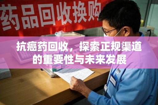 天津抗癌药回收，探索正规渠道的重要性与未来发展