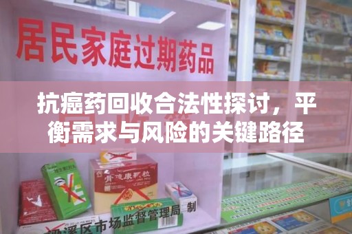 天津抗癌药回收合法性探讨，平衡需求与风险的关键路径