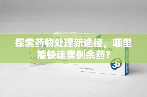 天津探索药物处理新途径，哪里能快速卖剩余药？