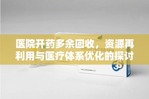 天津医院开药多余回收，资源再利用与医疗体系优化的探讨