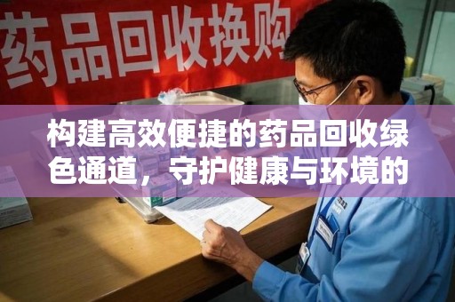 天津构建高效便捷的药品回收绿色通道，守护健康与环境的双赢之道