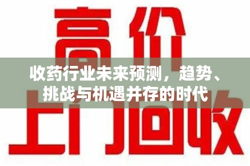 天津收药行业未来预测，趋势、挑战与机遇并存的时代