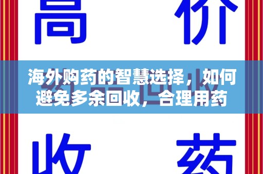 天津海外购药的智慧选择，如何避免多余回收，合理用药