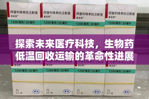 天津探索未来医疗科技，生物药低温回收运输的革命性进展