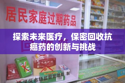 天津探索未来医疗，保密回收抗癌药的创新与挑战