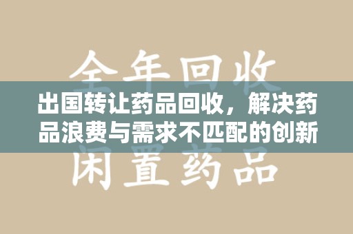 天津出国转让药品回收，解决药品浪费与需求不匹配的创新方案
