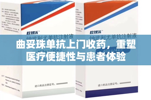 天津曲妥珠单抗上门收药，重塑医疗便捷性与患者体验