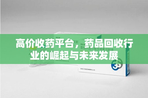 天津高价收药平台，药品回收行业的崛起与未来发展