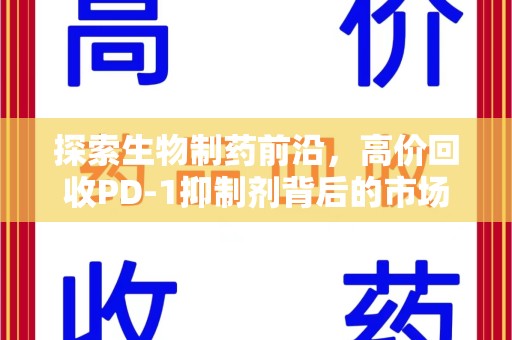 天津探索生物制药前沿，高价回收PD-1抑制剂背后的市场与技术分析