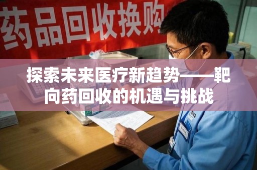 天津探索未来医疗新趋势——靶向药回收的机遇与挑战