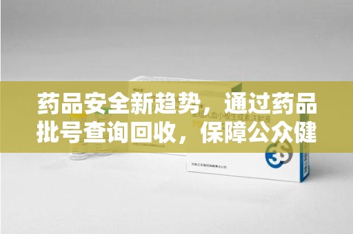 天津药品安全新趋势，通过药品批号查询回收，保障公众健康