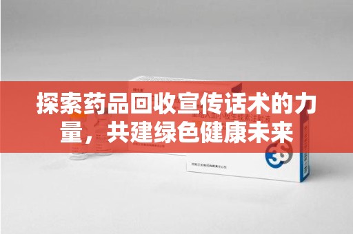 天津探索药品回收宣传话术的力量，共建绿色健康未来