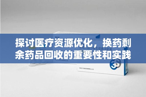 天津探讨医疗资源优化，换药剩余药品回收的重要性和实践路径