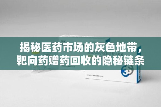 天津揭秘医药市场的灰色地带，靶向药赠药回收的隐秘链条
