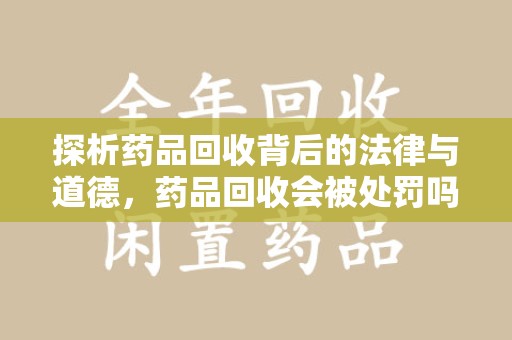 天津探析药品回收背后的法律与道德，药品回收会被处罚吗，你真的了解吗？
