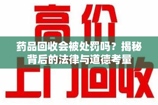 天津药品回收会被处罚吗？揭秘背后的法律与道德考量