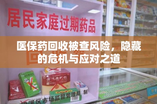天津医保药回收被查风险，隐藏的危机与应对之道