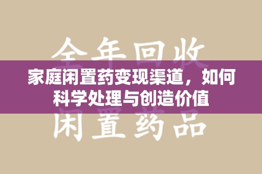 天津家庭闲置药变现渠道，如何科学处理与创造价值