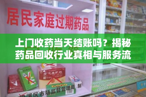 天津上门收药当天结账吗？揭秘药品回收行业真相与服务流程
