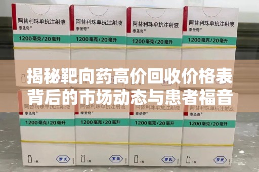 天津揭秘靶向药高价回收价格表背后的市场动态与患者福音