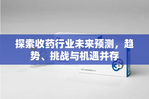 天津探索收药行业未来预测，趋势、挑战与机遇并存