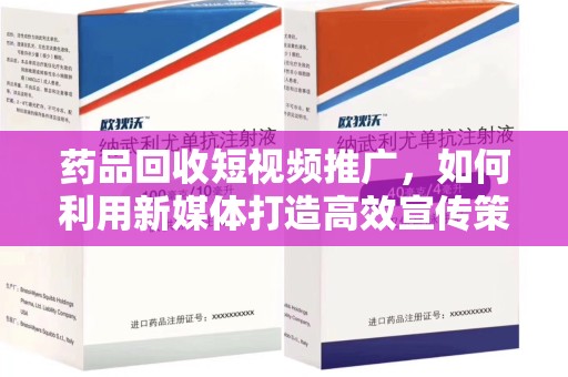 天津药品回收短视频推广，如何利用新媒体打造高效宣传策略