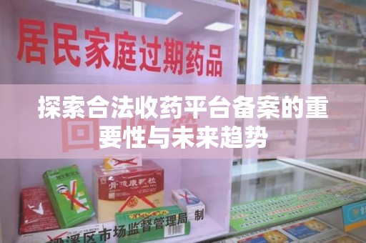天津探索合法收药平台备案的重要性与未来趋势