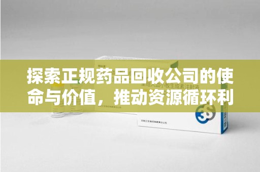 天津探索正规药品回收公司的使命与价值，推动资源循环利用的新篇章