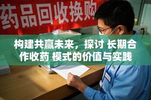天津构建共赢未来，探讨 长期合作收药 模式的价值与实践