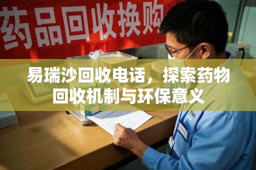 天津易瑞沙回收电话，探索药物回收机制与环保意义
