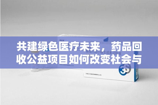 天津共建绿色医疗未来，药品回收公益项目如何改变社会与环境